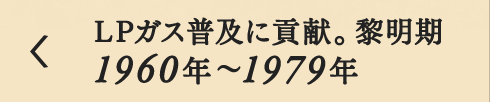 LPガス普及に貢献。黎明期1960年～1979年