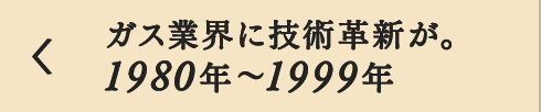 ガス業界に技術革新が。1980年～1999年